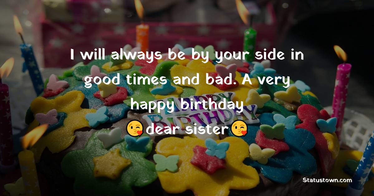  I will always be by your side in good times and bad. A very happy birthday, dear sister.  - Birthday Wishes for Sister
