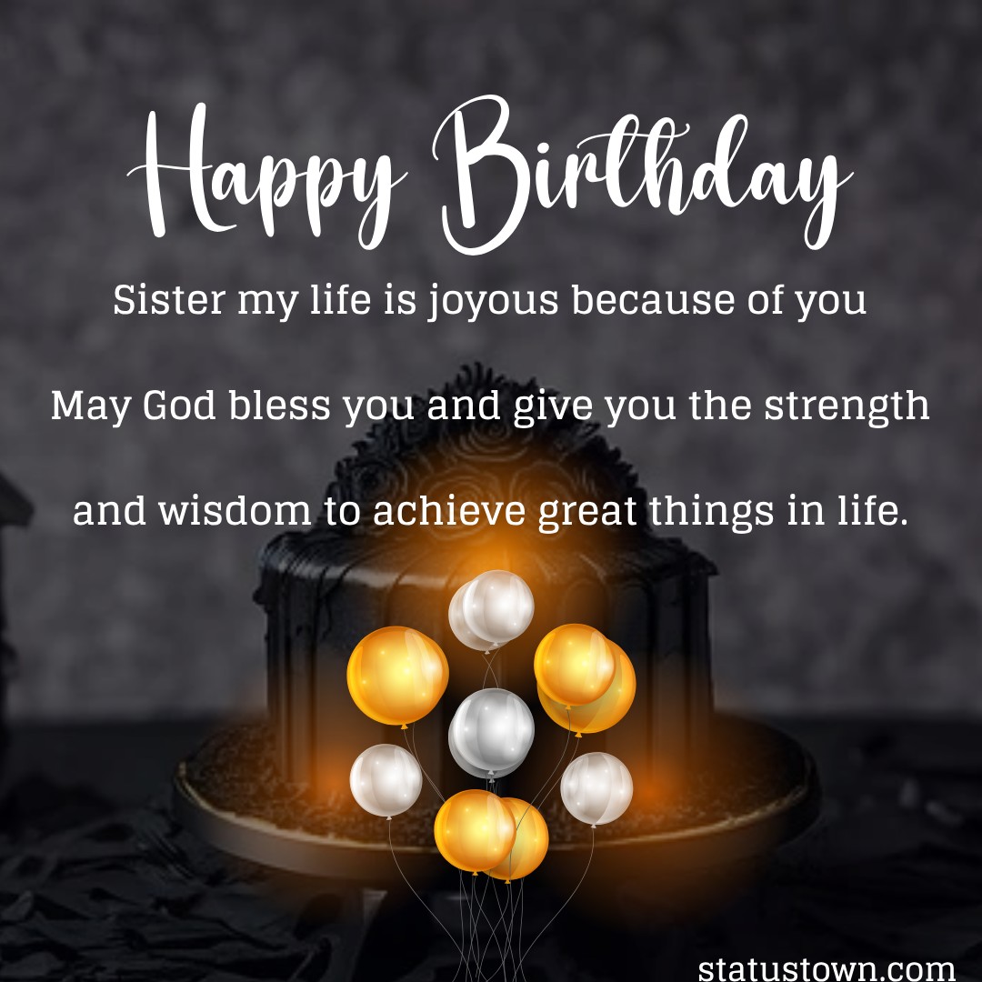  Sister, my life is joyous because of you. May God bless you and give you the strength and wisdom to achieve great things in life. - Birthday Wishes for Sister