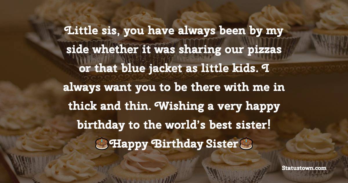  Little sis, you have always been by my side whether it was sharing our pizzas or that blue jacket as little kids. I always want you to be there with me in thick and thin. Wishing a very happy birthday to the world’s best sister!  - Birthday Wishes for Sister