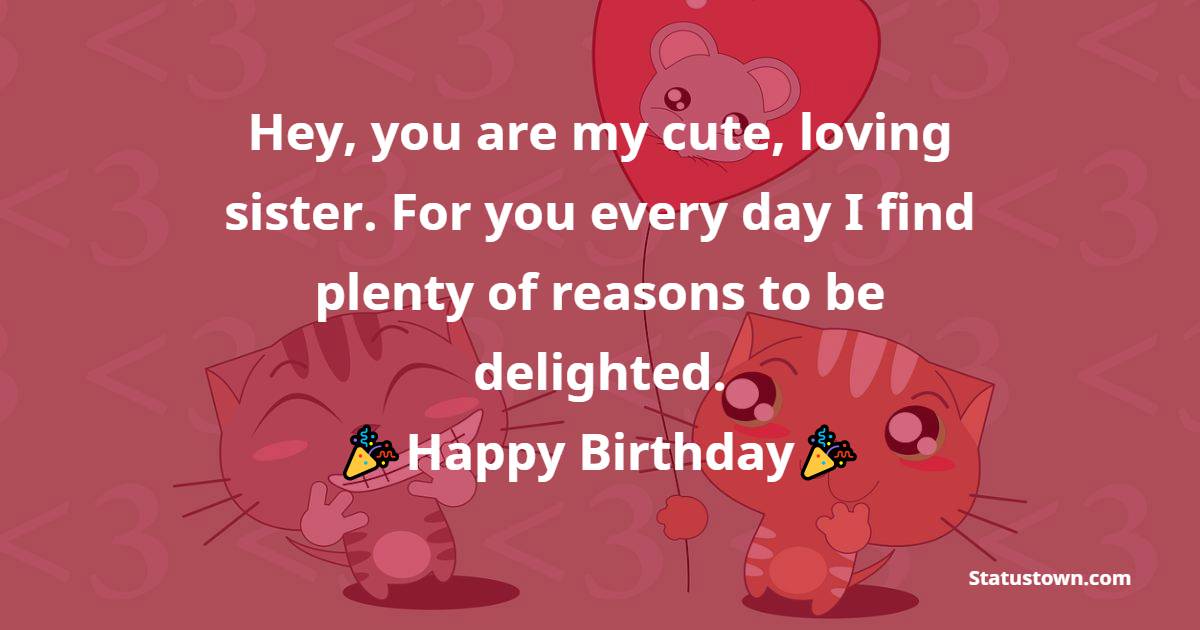  Hey, you are my cute, loving sister. For you every day I find plenty of reasons to be delighted. - Birthday Wishes for Sister