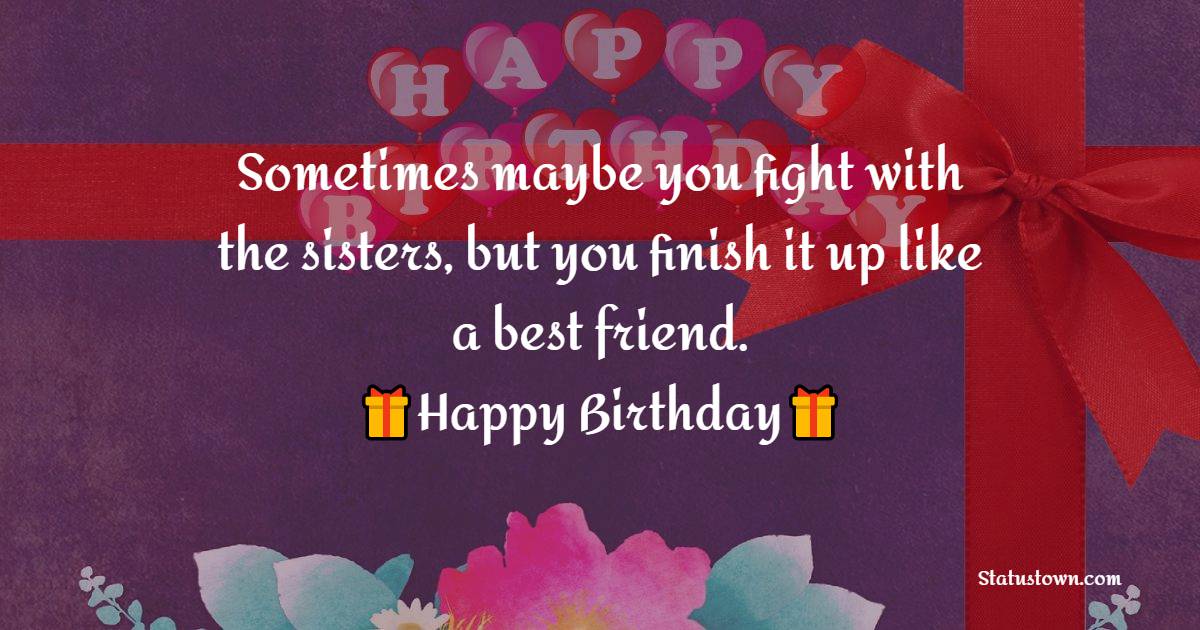  Sometimes maybe you fight with the sisters, but you finish it up like a best friend. - Birthday Wishes for Sister