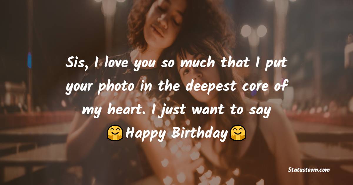  Sis, I love you so much that I put your photo in the deepest core of my heart. I just want to say Happy Birthday.  - Birthday Wishes for Sister