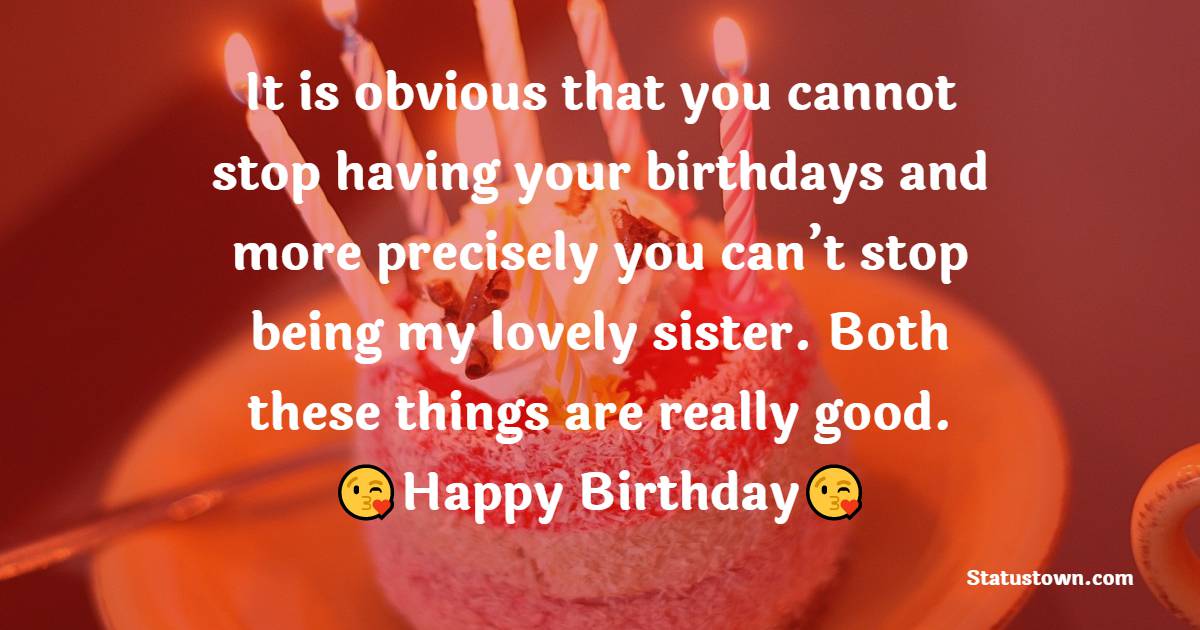  It is obvious that you cannot stop having your birthdays and more precisely you can’t stop being my lovely sister. Both these things are really good. - Birthday Wishes for Sister
