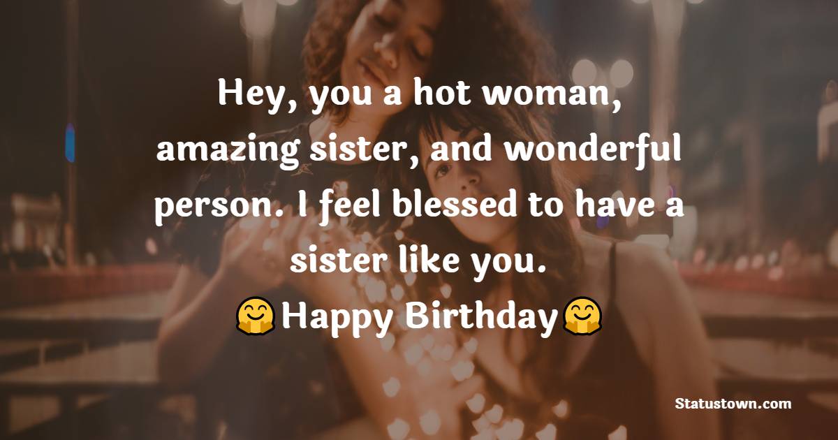  Hey, you a hot woman, amazing sister, and wonderful person. I feel blessed to have a sister like you. - Birthday Wishes for Sister