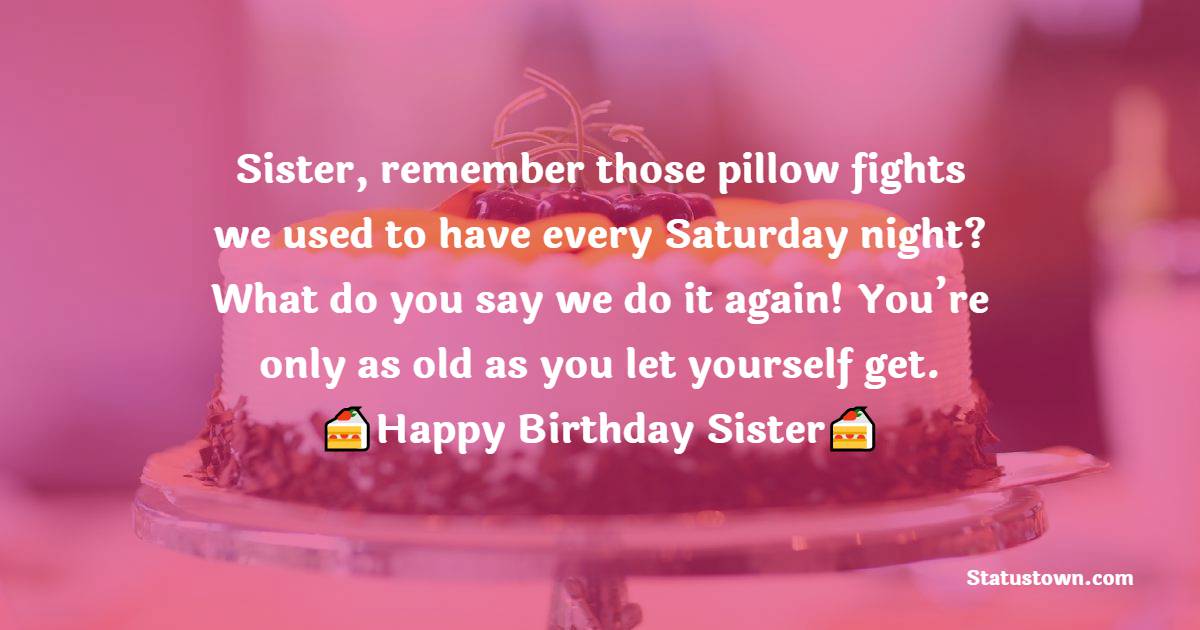  Sister, remember those pillow fights we used to have every Saturday night? What do you say we do it again! You’re only as old as you let yourself get. - Birthday Wishes for Sister