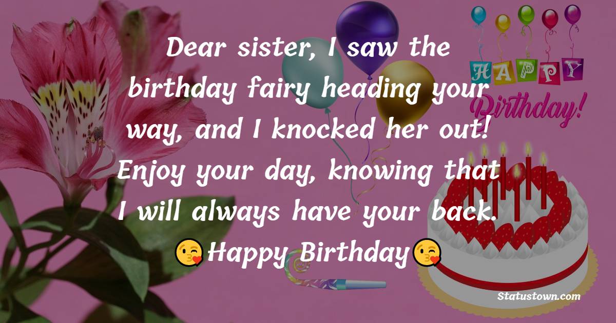  Dear sister, I saw the birthday fairy heading your way, and I knocked her out! Enjoy your day, knowing that I will always have your back.  - Birthday Wishes for Sister