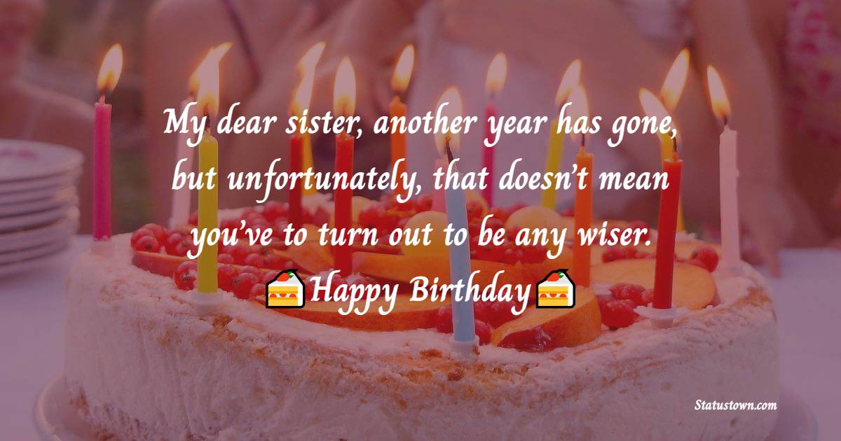  My dear sister, another year has gone, but unfortunately, that doesn’t mean you’ve to turn out to be any wiser.  - Birthday Wishes for Sister