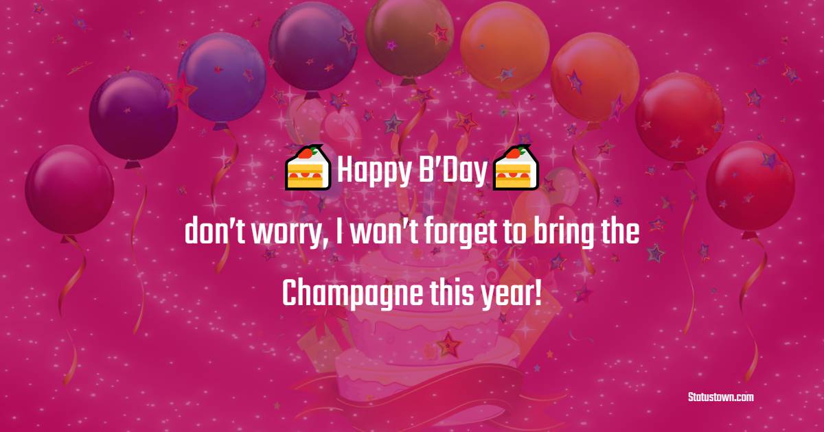  Happy B’Day, don’t worry, I won’t forget to bring the Champagne this year!  - Birthday Wishes for Sister