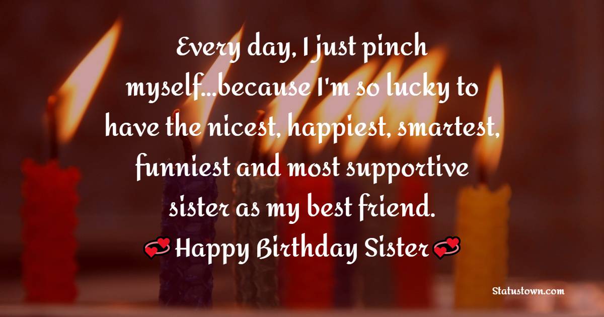  Every day, I just pinch myself…because I'm so lucky to have the nicest, happiest, smartest, funniest and most supportive sister as my best friend.  - Birthday Wishes for Sister