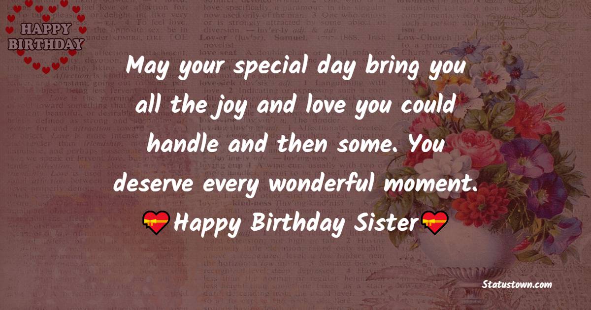  May your special day bring you all the joy and love you could handle...and then some. You deserve every wonderful moment.  - Birthday Wishes for Sister