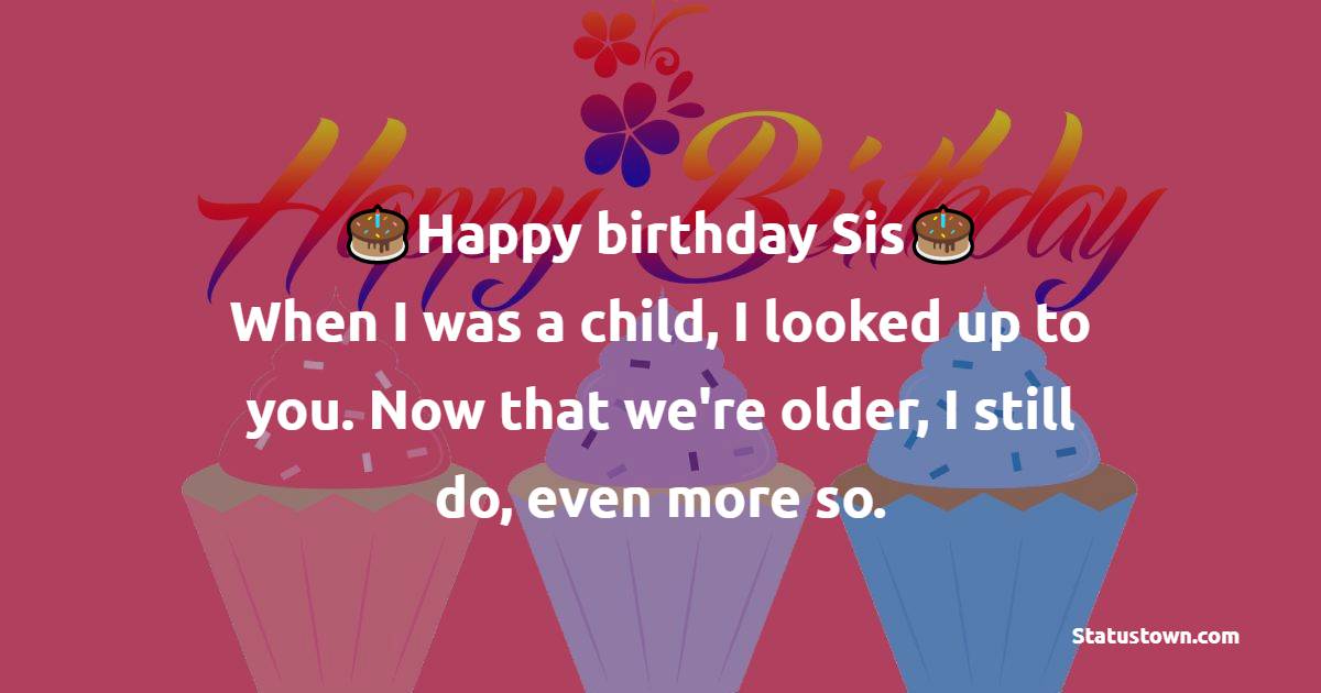  Happy birthday, sis! When I was a child, I looked up to you. Now that we're older, I still do, even more so.  - Birthday Wishes for Sister