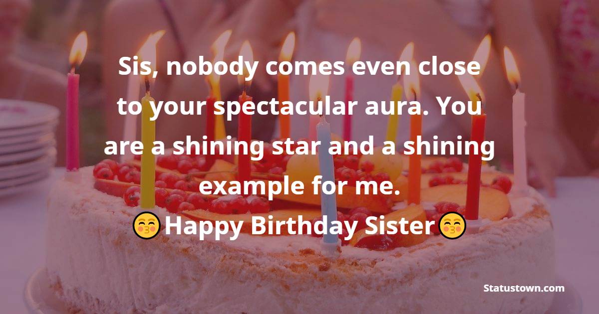  Sis, nobody comes even close to your spectacular aura. You are a shining star and a shining example for me. - Birthday Wishes for Sister
