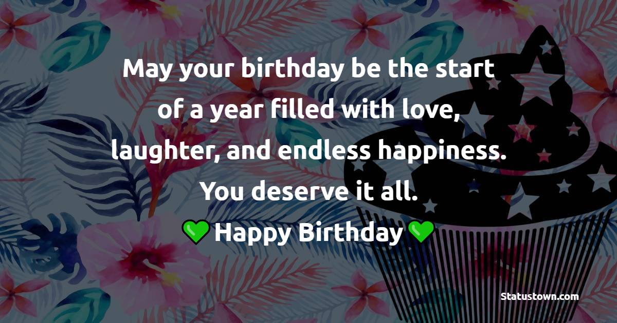 May your birthday be the start of a year filled with love, laughter, and endless happiness. You deserve it all. - Birthday Wishes for Someone Special