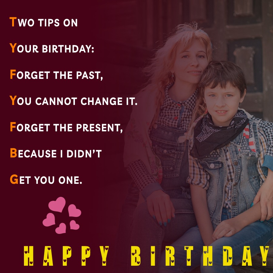   Two tips on your birthday: forget the past, you cannot change it. Forget the present, because I didn’t get you one.  - Birthday Wishes for Son