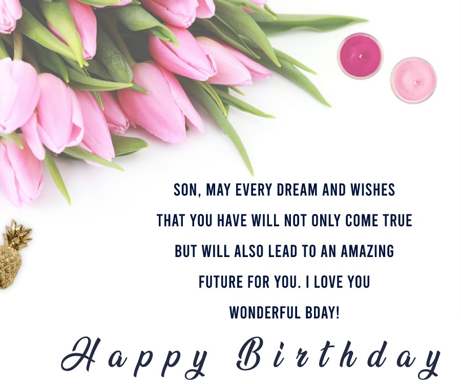   Son, may every dream and wishes that you have will not only come true, but will also lead to an amazing future for you. I love you, wonderful bday!   - Birthday Wishes for Son