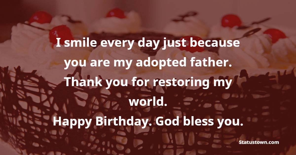 I smile every day just because you are my adopted father. Thank you for restoring my world. Happy Birthday. God bless you. - Birthday Wishes for Stepdad