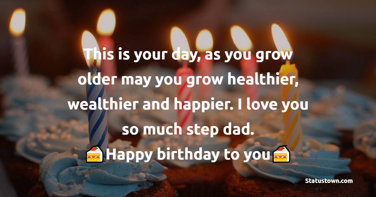 This is your day, as you grow older may you grow healthier, wealthier and happier. I love you so much step dad. Happy birthday to you. - Birthday Wishes for Stepdad