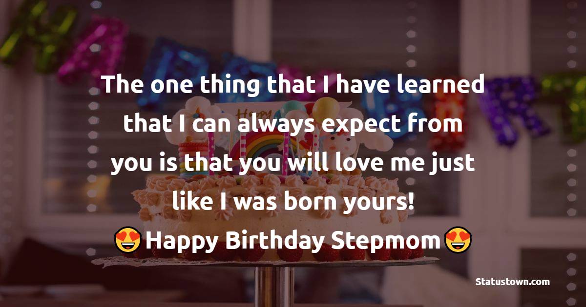 The one thing that I have learned that I can always expect from you is that you will love me just like I was born yours! Happy Birthday, Stepmom! - Birthday Wishes for Stepmom