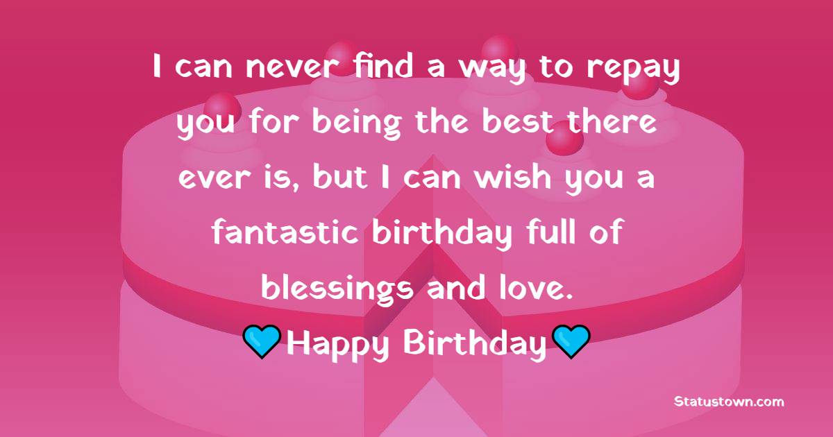 I can never find a way to repay you for being the best there ever is, but I can wish you a fantastic birthday full of blessings and love. - Birthday Wishes for Stepmom