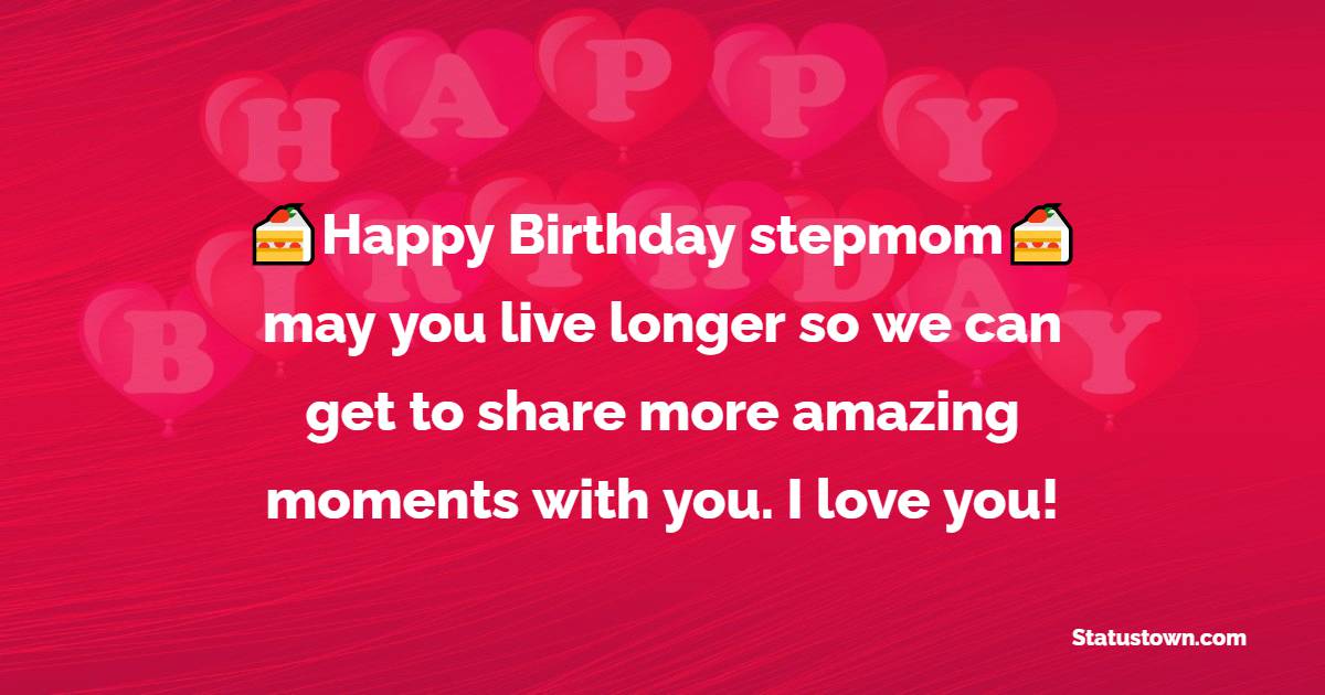 Happy Birthday, stepmom, may you live longer so we can get to share more amazing moments with you. I love you! - Birthday Wishes for Stepmom