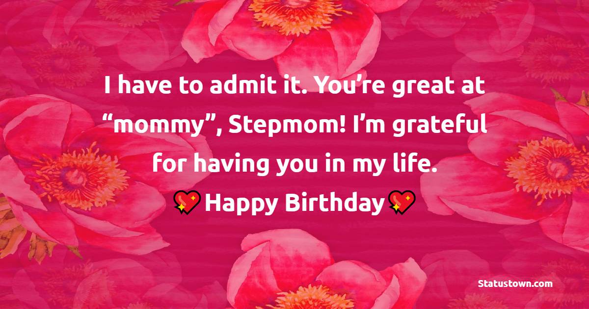 I have to admit it. You’re great at “mommy”, Stepmom! I’m grateful for having you in my life. Happy Birthday! - Birthday Wishes for Stepmom