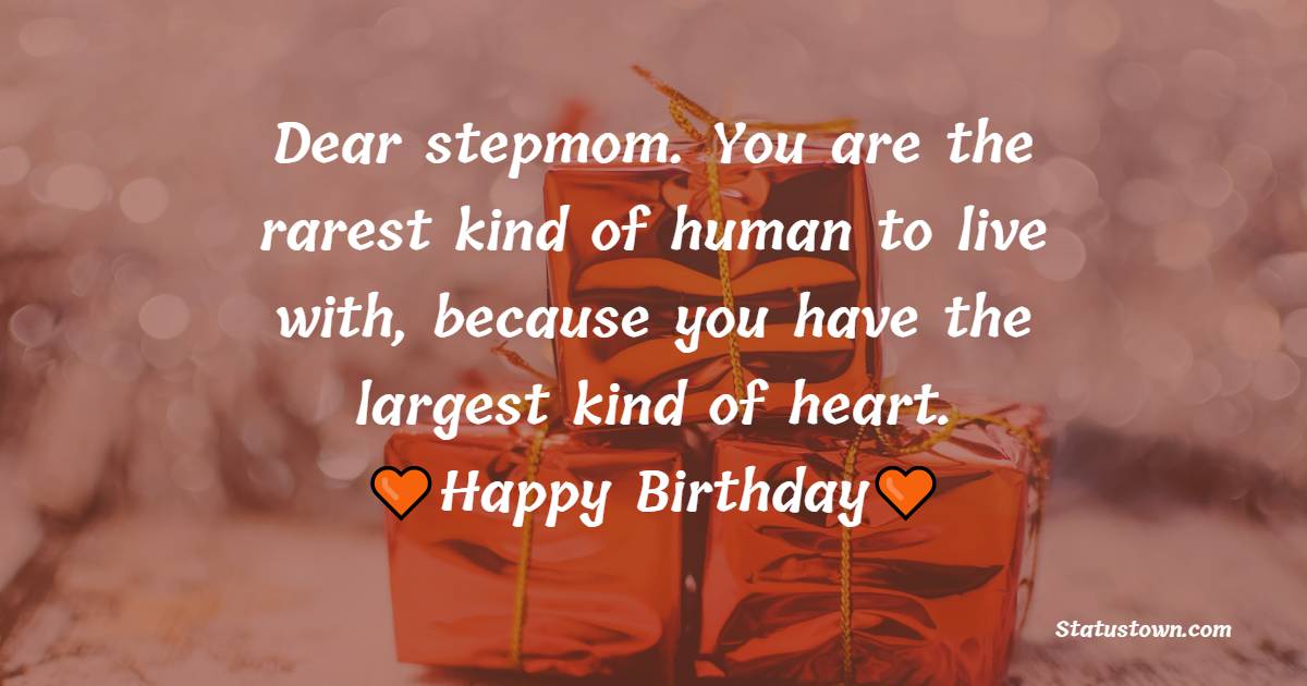 Dear stepmom. You are the rarest kind of human to live with, because you have the largest kind of heart. Happy birthday. - Birthday Wishes for Stepmom