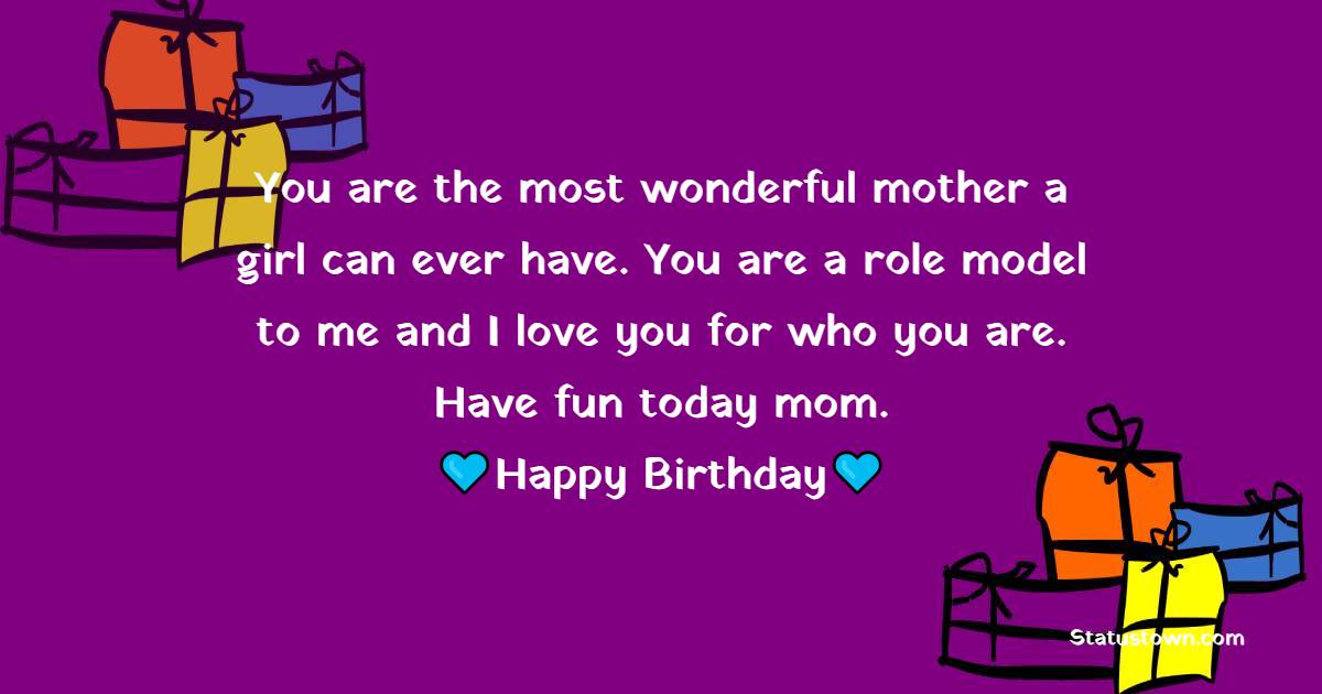 You are the most wonderful mother a girl can ever have. You are a role model to me and I love you for who you are. Have fun today mom. - Birthday Wishes for Stepmom
