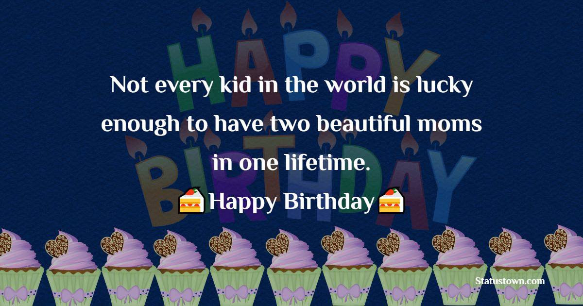 Not every kid in the world is lucky enough to have two beautiful moms in one lifetime. Happy birthday. - Birthday Wishes for Stepmom