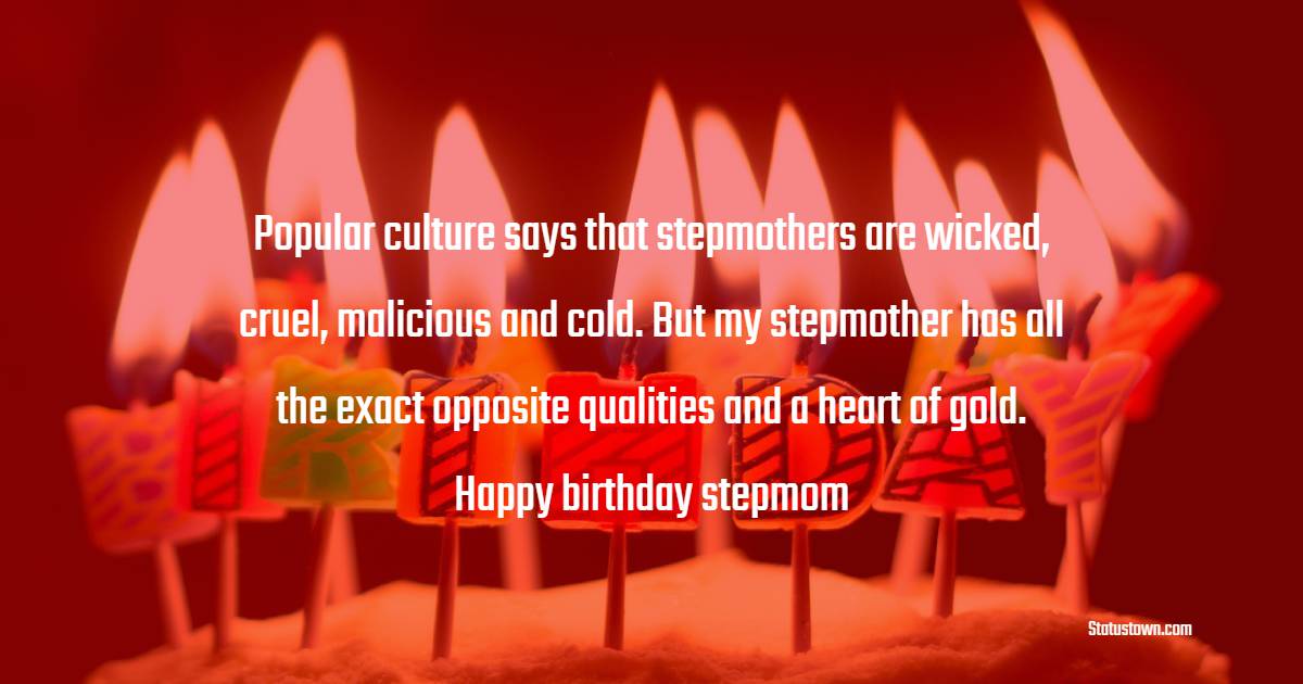 Popular culture says that stepmothers are wicked, cruel, malicious and cold. But my stepmother has all the exact opposite qualities and a heart of gold. Happy birthday, stepmom. - Birthday Wishes for Stepmom