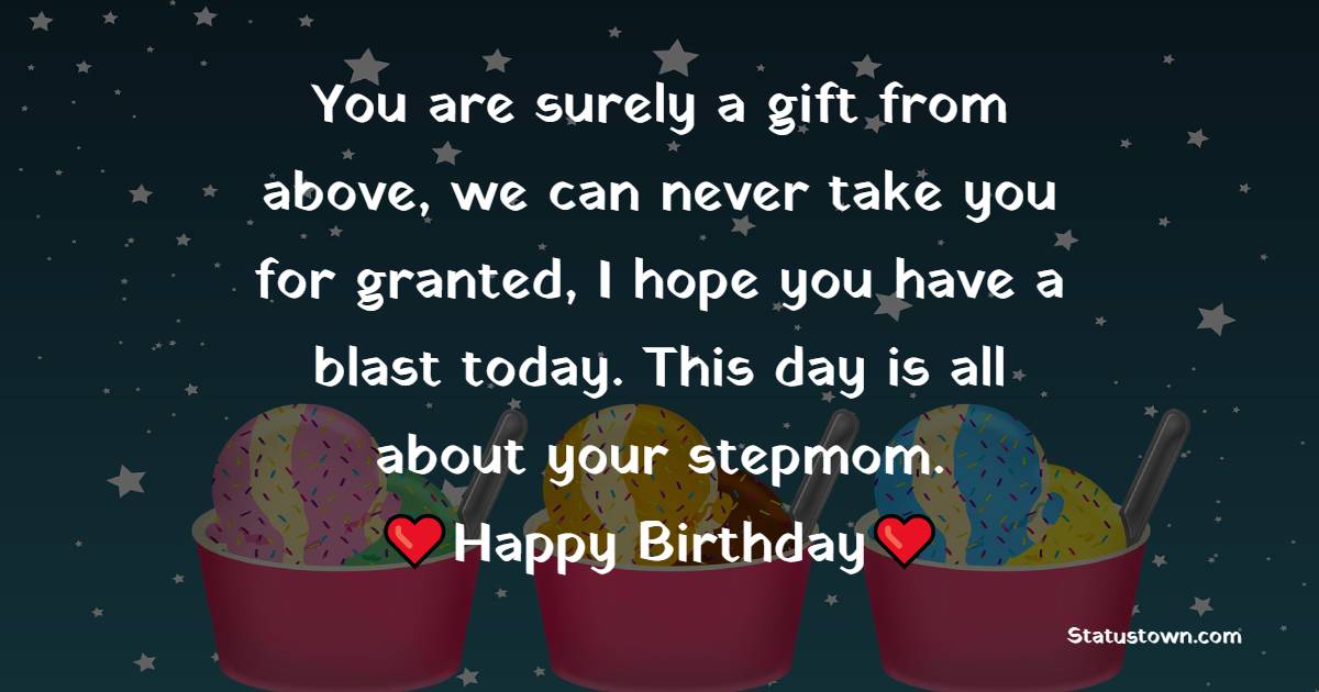 You are surely a gift from above, we can never take you for granted, I hope you have a blast today. This day is all about your stepmom. - Birthday Wishes for Stepmom