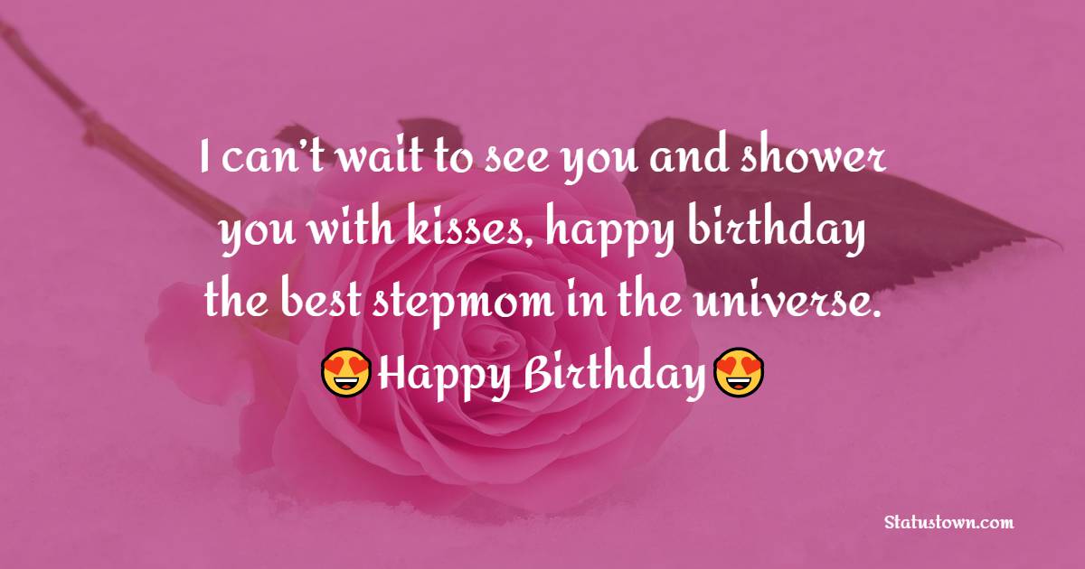 I can’t wait to see you and shower you with kisses, happy birthday the best stepmom in the universe. - Birthday Wishes for Stepmom