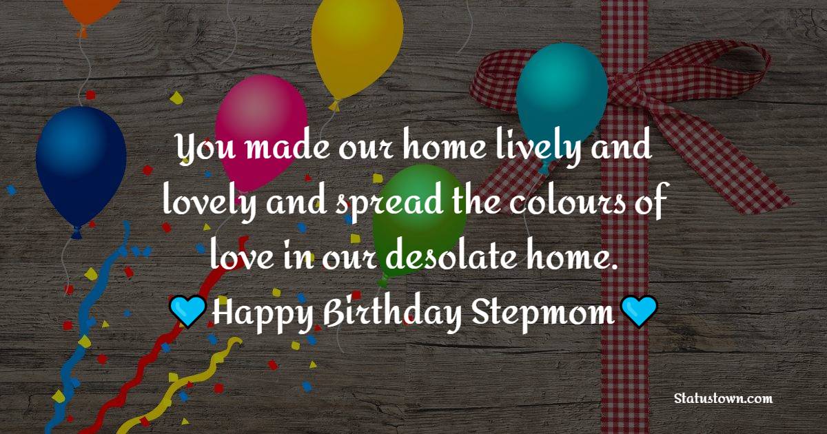 You made our home lively and lovely and spread the colours of love in our desolate home. Happy Birthday, stepmom.
 - Birthday Wishes for Stepmom