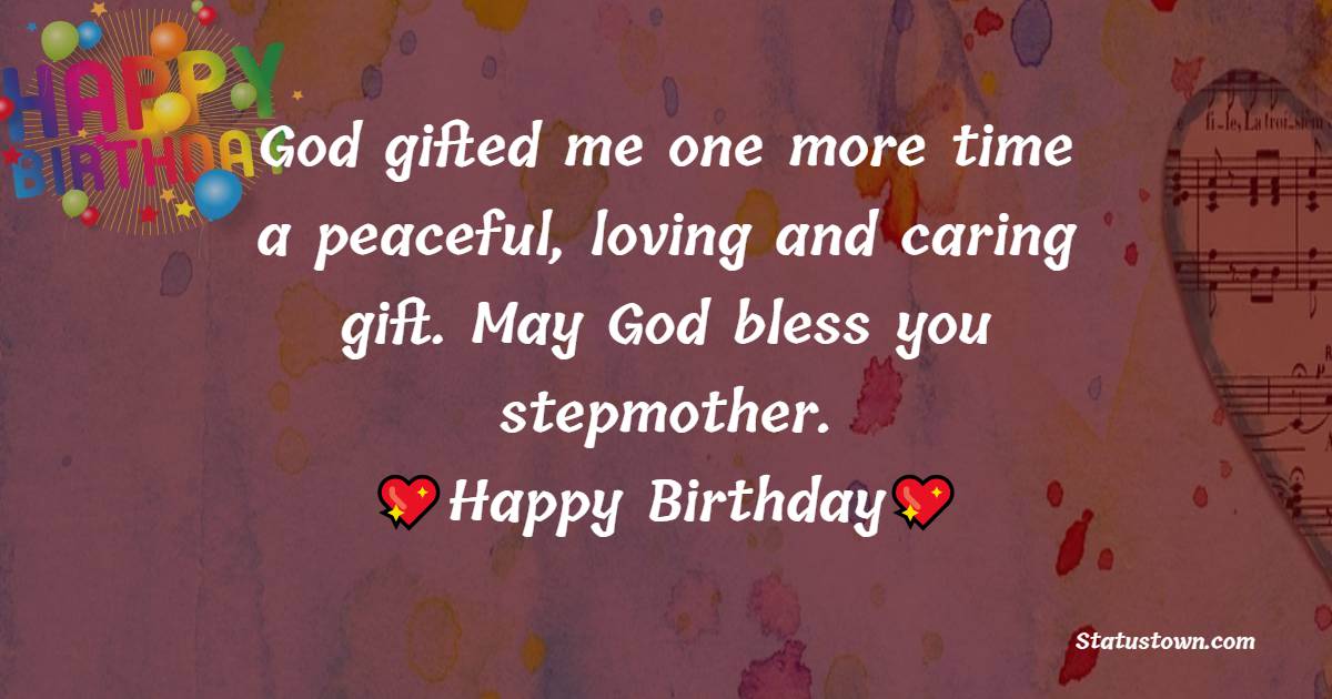 God gifted me one more time a peaceful, loving and caring gift. May God bless you stepmother.
 - Birthday Wishes for Stepmom