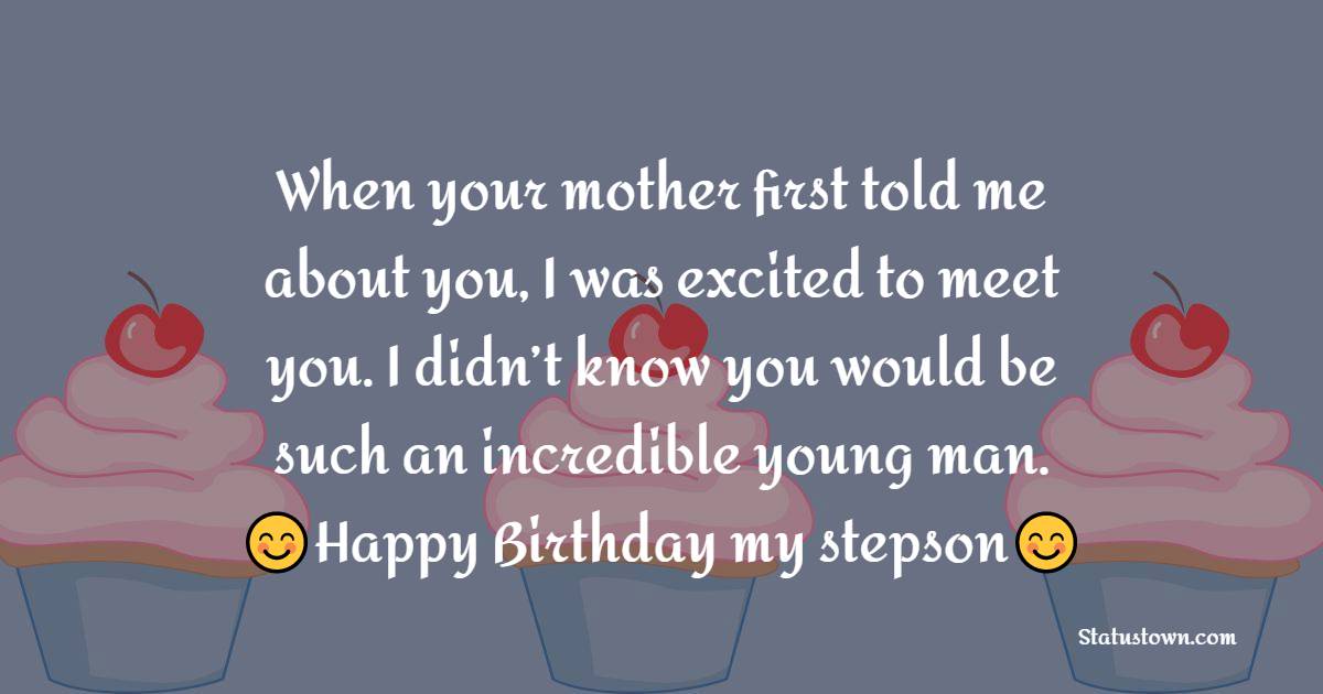 When your mother first told me about you, I was excited to meet you. I didn’t know you would be such an incredible young man. Happy Birthday, my stepson. - Birthday Wishes for Stepson