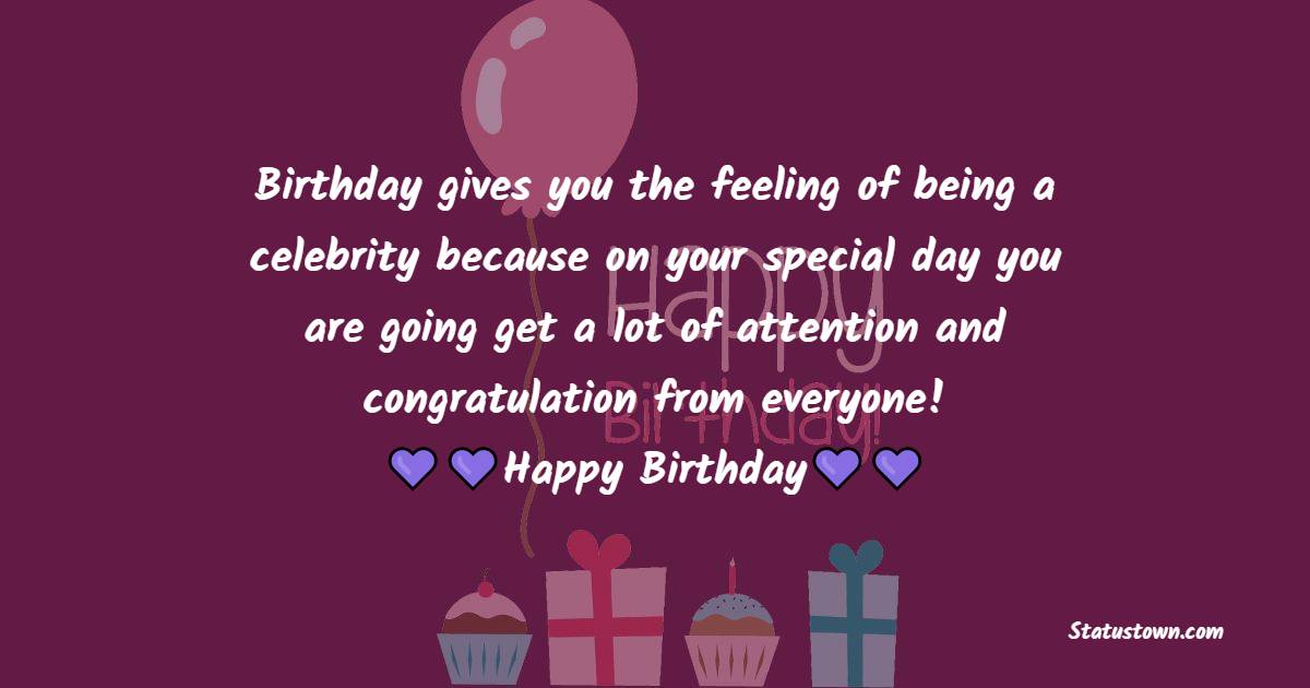   Birthday gives you the feeling of being a celebrity because on your special day you are going get a lot of attention and congratulation from everyone!  - Birthday Wishes for Students