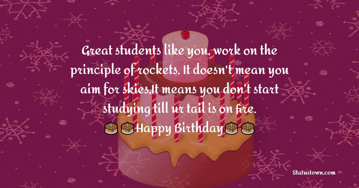   Great students like you,work on the principle of rockets .It doesnt mean you aim for skies,It means you don’t start studying till ur tail is on fire .Happy Bday   - Birthday Wishes for Students