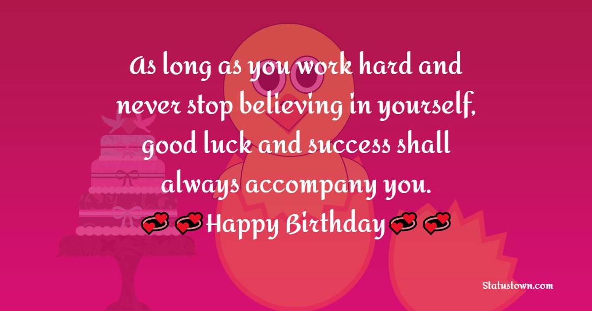   As long as you work hard and never stop believing in yourself, good luck and success shall always accompany you.  - Birthday Wishes for Students