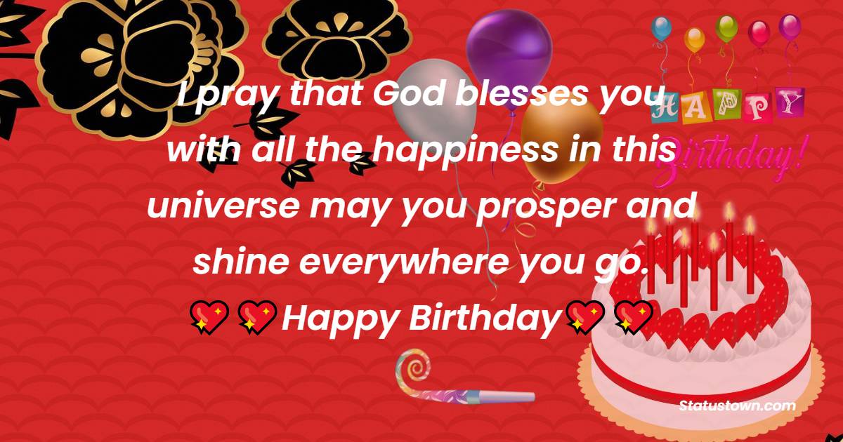   I pray that God blesses you with all the happiness in this universe may you prosper and shine everywhere you go.   - Birthday Wishes for Students