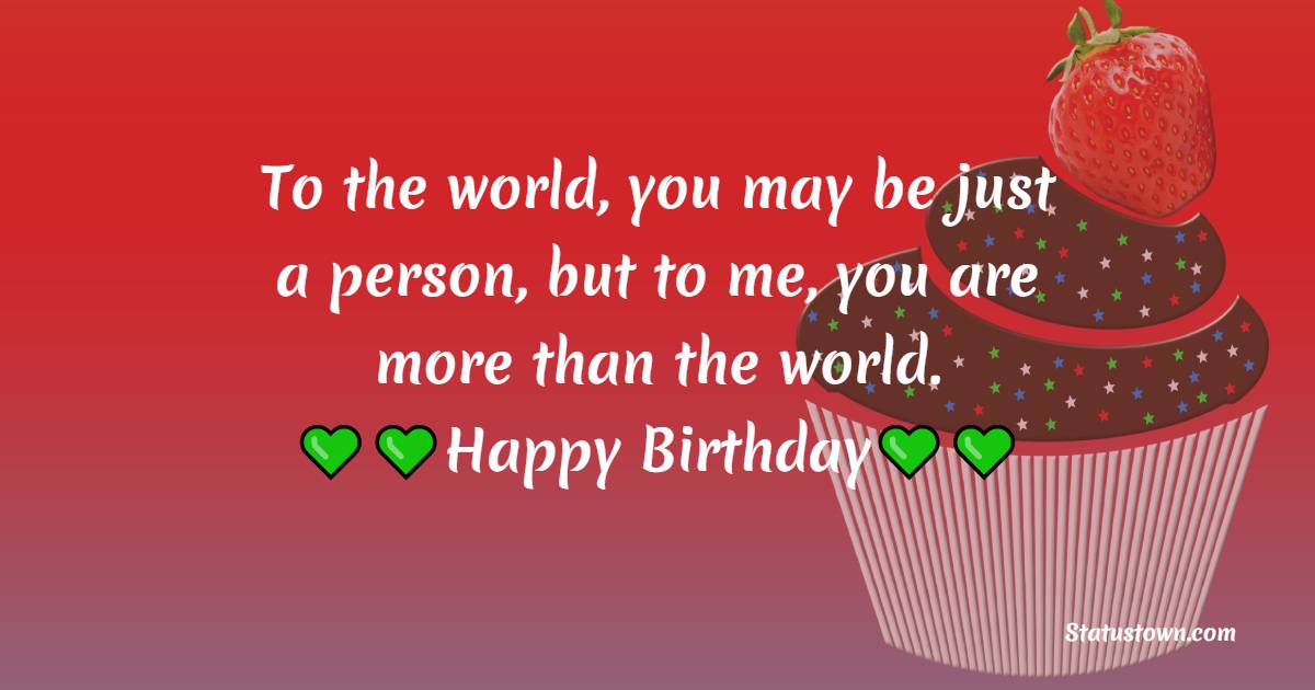   To the world, you may be just a person, but to me, you are more than the world.  - Birthday Wishes for Students