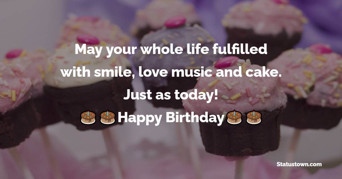   May your whole life fulfilled with smile, love music and cake. Just as today! Happy Bday dear!   - Birthday Wishes for Students