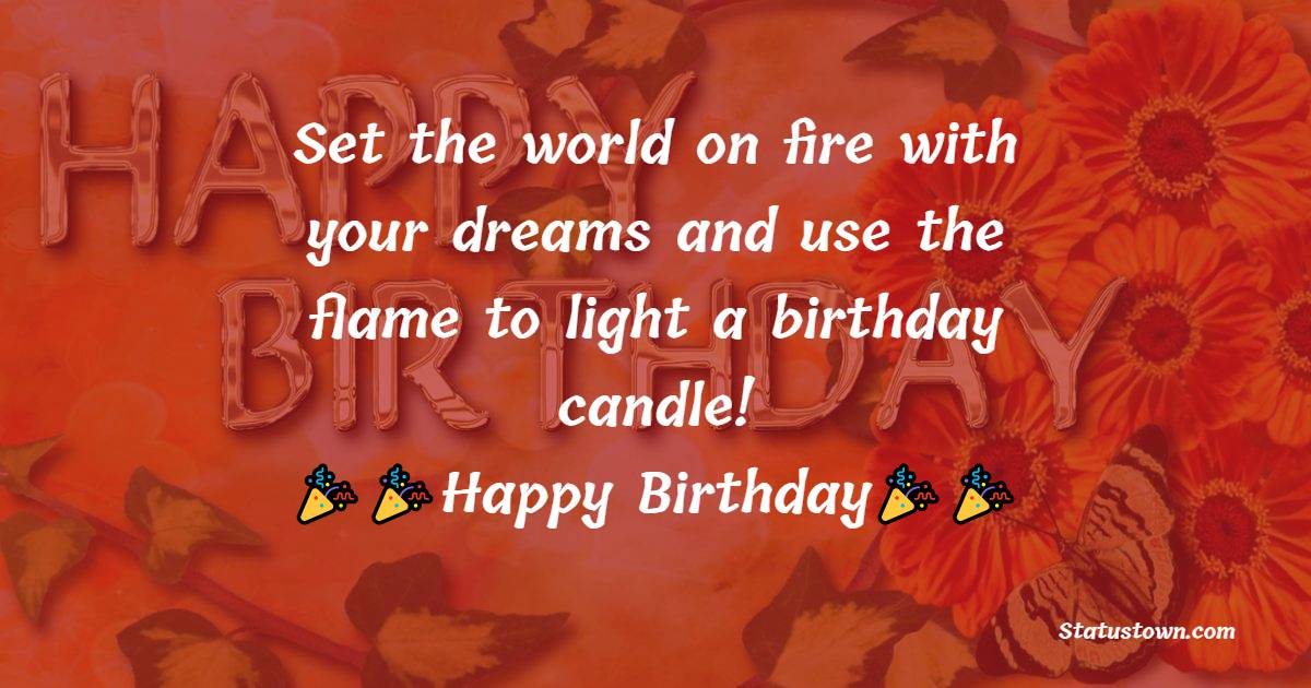   Set the world on fire with your dreams and use the flame to light a birthday candle!  - Birthday Wishes for Students