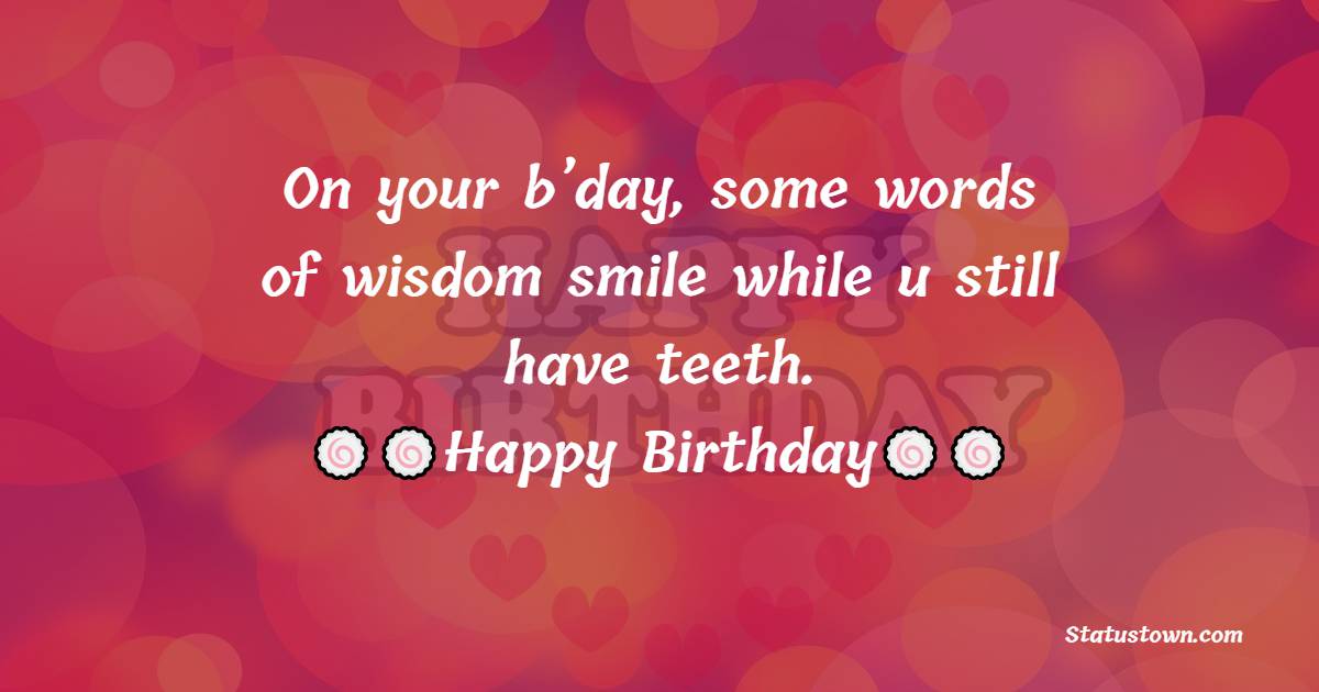  On your b’day, some words of wisdom…smile while u still have teeth. happy b’day.   - Birthday Wishes for Students