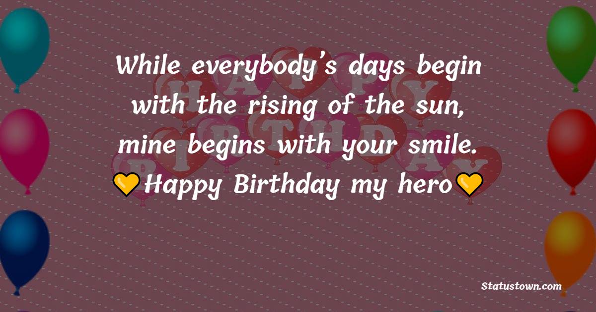 While everybody’s days begin with the rising of the sun, mine begins with your smile. Happy birthday, my hero! - Birthday Wishes for Sweetheart