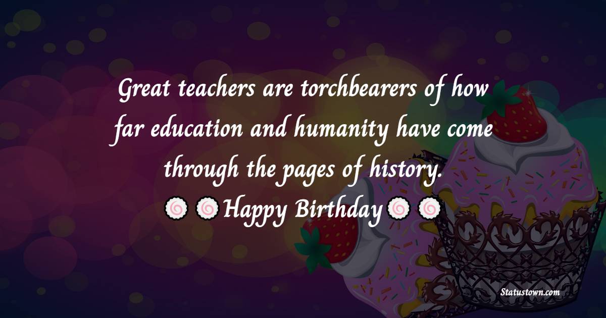  Great teachers are torchbearers of how far education and humanity have come through the pages of history. Happy birthday to one such torchbearer.  - Birthday Wishes for Teacher