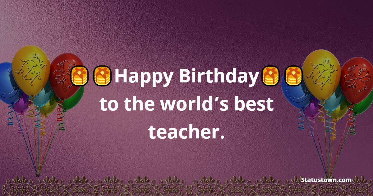 Happy Birthday to the world’s best teacher. - Birthday Wishes for Teacher