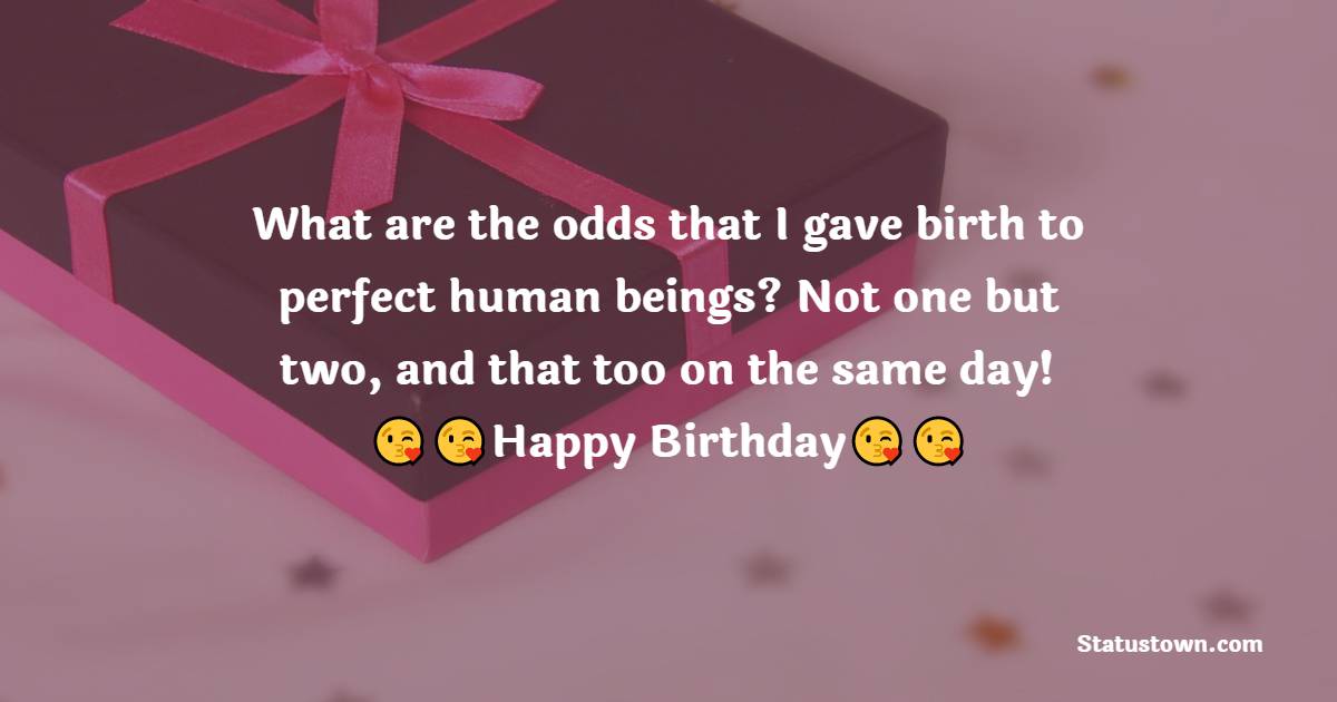   What are the odds that I gave birth to perfect human beings? Not one but two, and that too on the same day!   - Birthday Wishes for Twins