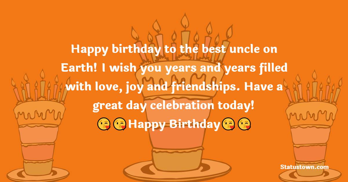   Happy birthday to the best uncle on Earth! I wish you years and years filled with love, joy and friendships. Have a great day celebration today!   - Birthday Wishes for Uncle