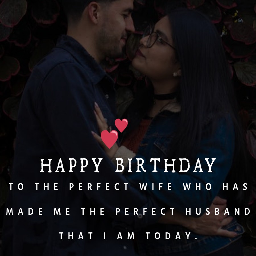  Happy birthday to the perfect wife who has made me the perfect husband that I am today.  - Birthday Wishes for Wife