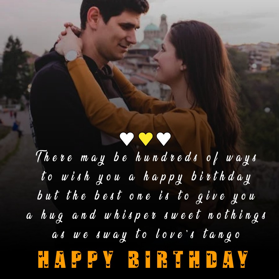  There may be hundreds of ways to wish you a happy birthday, but the best one is to give you a hug and whisper sweet nothings as we sway to love’s tango.  - Birthday Wishes for Wife