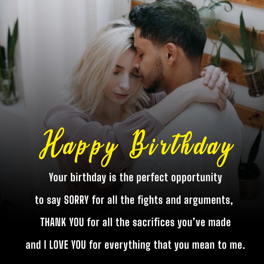  Your birthday is the perfect opportunity to say SORRY for all the fights and arguments, THANK YOU for all the sacrifices you’ve made and I LOVE YOU for everything that you mean to me. - Birthday Wishes for Wife